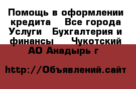 Помощь в оформлении кредита  - Все города Услуги » Бухгалтерия и финансы   . Чукотский АО,Анадырь г.